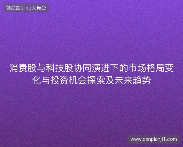 消费股与科技股协同演进下的市场格局变化与投资机会探索及未来趋势