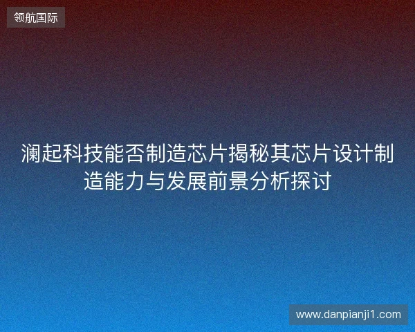 澜起科技能否制造芯片揭秘其芯片设计制造能力与发展前景分析探讨