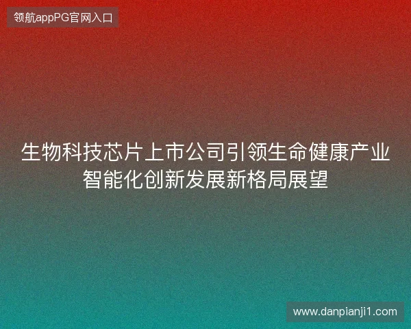 生物科技芯片上市公司引领生命健康产业智能化创新发展新格局展望 生物科技芯片上市公司引领生命健康产业智能化创新发展新格局展望