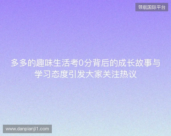 多多的趣味生活考0分背后的成长故事与学习态度引发大家关注热议 多多的趣味生活考0分背后的成长故事与学习态度引发大家关注热议