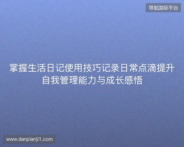 掌握生活日记使用技巧记录日常点滴提升自我管理能力与成长感悟 掌握生活日记使用技巧记录日常点滴提升自我管理能力与成长感悟