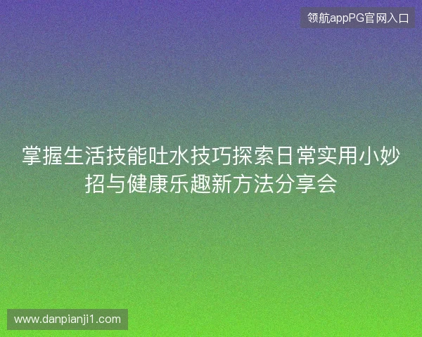 掌握生活技能吐水技巧探索日常实用小妙招与健康乐趣新方法分享会 掌握生活技能吐水技巧探索日常实用小妙招与健康乐趣新方法分享会